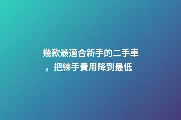 幾款最適合新手的二手車，把練手費用降到最低